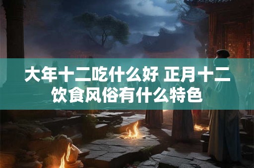 大年十二吃什么好 正月十二饮食风俗有什么特色