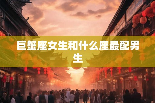 巨蟹座女生和什么座最配男生