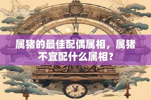 属猪的最佳配偶属相，属猪不宜配什么属相？
