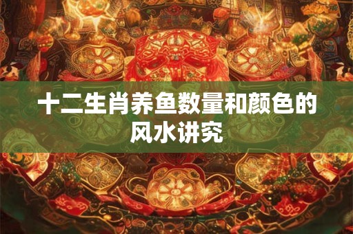 十二生肖养鱼数量和颜色的风水讲究
