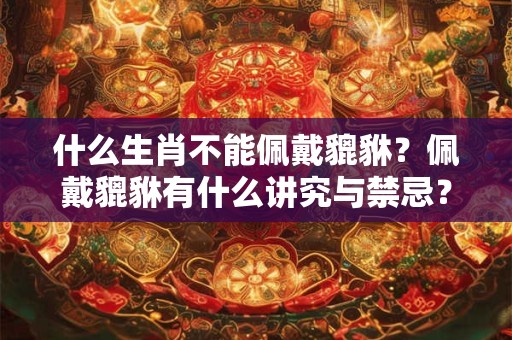 什么生肖不能佩戴貔貅？佩戴貔貅有什么讲究与禁忌？