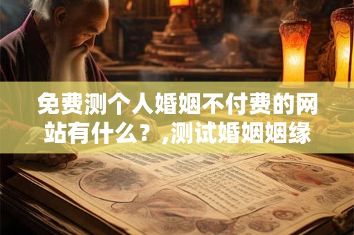 免费测个人婚姻不付费的网站有什么？,测试婚姻姻缘免费测试
