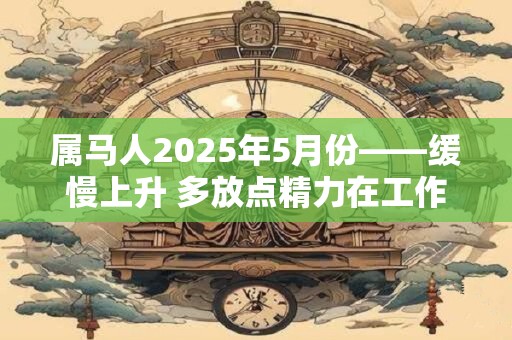 属马人2025年5月份——缓慢上升 多放点精力在工作上