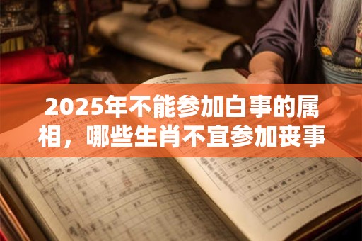 2025年不能参加白事的属相，哪些生肖不宜参加丧事葬礼？