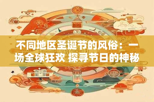 不同地区圣诞节的风俗：一场全球狂欢 探寻节日的神秘面纱