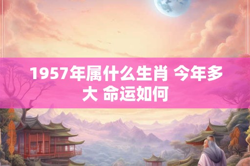 1957年属什么生肖 今年多大 命运如何