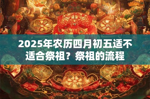 2025年农历四月初五适不适合祭祖？祭祖的流程