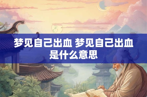梦见自己出血 梦见自己出血是什么意思