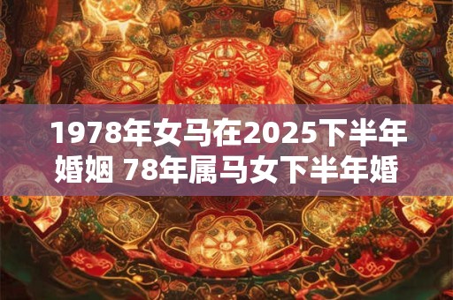 1978年女马在2025下半年婚姻 78年属马女下半年婚姻怎么样