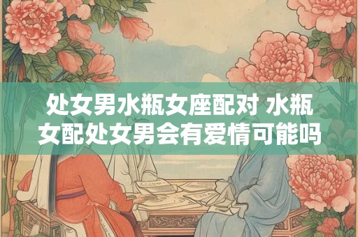 处女男水瓶女座配对 水瓶女配处女男会有爱情可能吗
