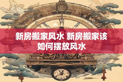 新房搬家风水 新房搬家该如何摆放风水
