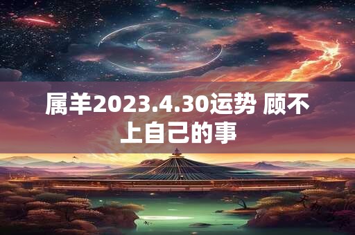 属羊2023.4.30运势 顾不上自己的事