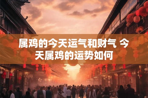 属鸡的今天运气和财气 今天属鸡的运势如何