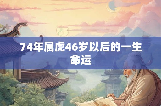 74年属虎46岁以后的一生命运