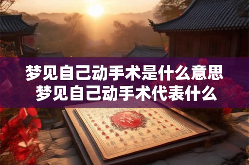 梦见自己动手术是什么意思 梦见自己动手术代表什么