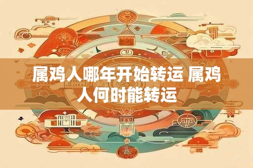 属鸡人哪年开始转运 属鸡人何时能转运