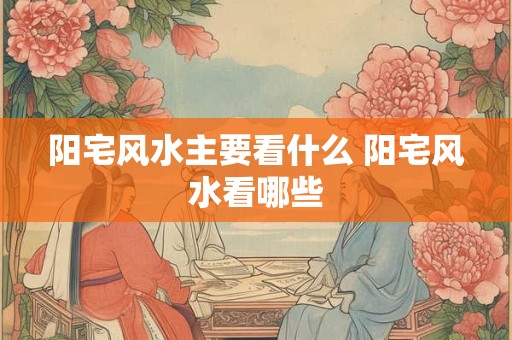 阳宅风水主要看什么 阳宅风水看哪些