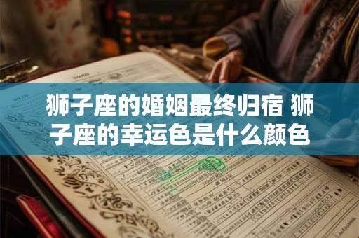 狮子座的婚姻最终归宿 狮子座的幸运色是什么颜色