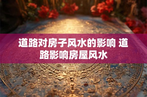 道路对房子风水的影响 道路影响房屋风水