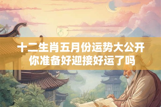 十二生肖五月份运势大公开 你准备好迎接好运了吗