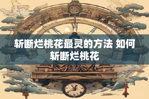 斩断烂桃花最灵的方法 如何斩断烂桃花