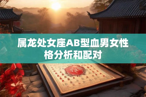 属龙处女座AB型血男女性格分析和配对