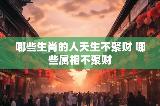 哪些生肖的人天生不聚财 哪些属相不聚财