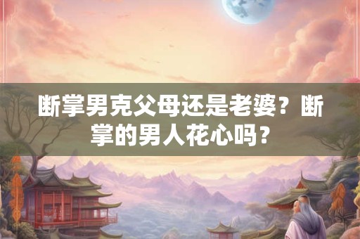 断掌男克父母还是老婆？断掌的男人花心吗？