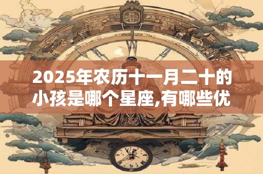2025年农历十一月二十的小孩是哪个星座,有哪些优点？
