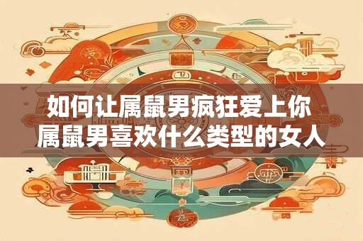 如何让属鼠男疯狂爱上你 属鼠男喜欢什么类型的女人