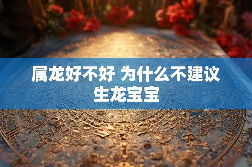 属龙好不好 为什么不建议生龙宝宝 属龙好不好 为什么不建议生龙宝宝