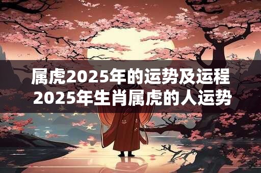 属虎2025年的运势及运程 2025年生肖属虎的人运势如何运程有哪些注意事项
