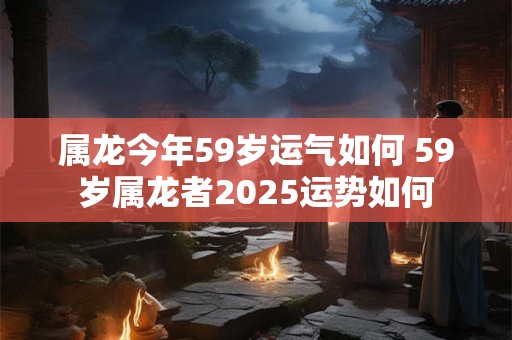属龙今年59岁运气如何 59岁属龙者2026运势如何