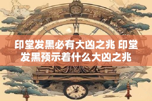 印堂发黑必有大凶之兆 印堂发黑预示着什么大凶之兆