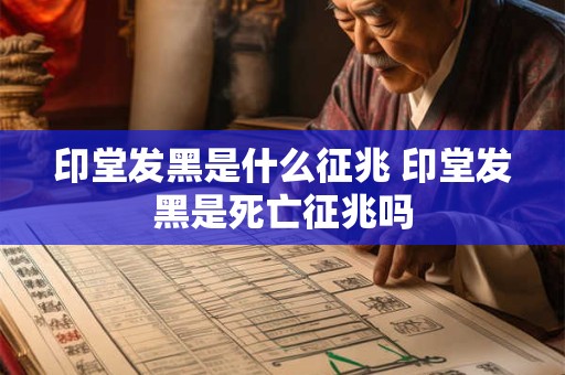 印堂发黑是什么征兆 印堂发黑是死亡征兆吗