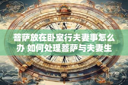 菩萨放在卧室行夫妻事怎么办 如何处理菩萨与夫妻生活的冲突