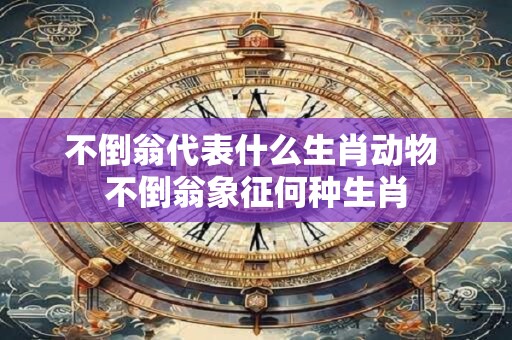 不倒翁代表什么生肖动物 不倒翁象征何种生肖