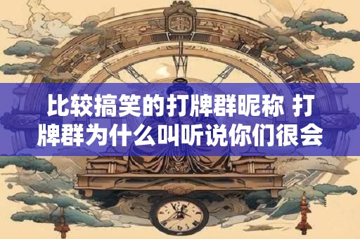 比较搞笑的打牌群昵称 打牌群为什么叫听说你们很会打牌