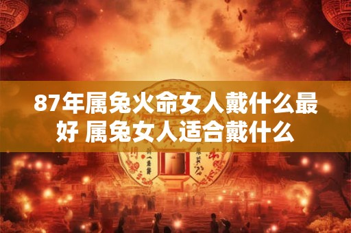87年属兔火命女人戴什么最好 属兔女人适合戴什么