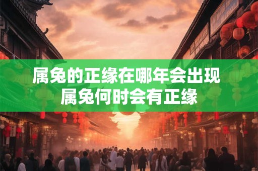 属兔的正缘在哪年会出现 属兔何时会有正缘