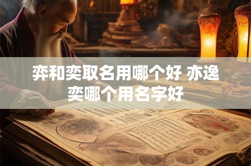 弈和奕取名用哪个好 亦逸奕哪个用名字好