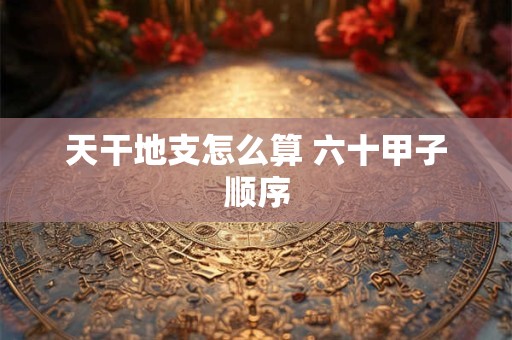 天干地支怎么算 六十甲子顺序