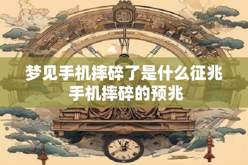 梦见手机摔碎了是什么征兆 手机摔碎的预兆
