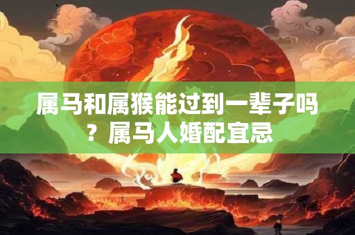属马和属猴能过到一辈子吗？属马人婚配宜忌