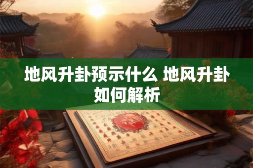 地风升卦预示什么 地风升卦如何解析