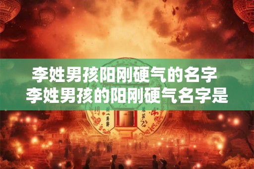 李姓男孩阳刚硬气的名字 李姓男孩的阳刚硬气名字是什么