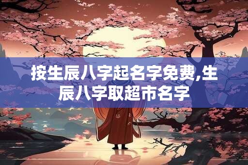 按生辰八字起名字免费,生辰八字取超市名字