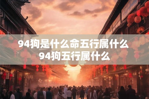 94狗是什么命五行属什么 94狗五行属什么