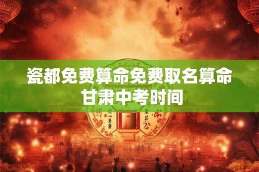 瓷都免费算命免费取名算命 甘肃中考时间