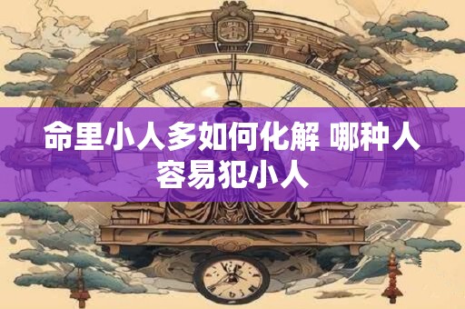 命里小人多如何化解 哪种人容易犯小人